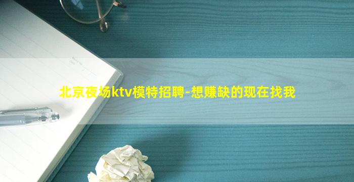 北京夜场ktv模特招聘-想赚缺的现在找我